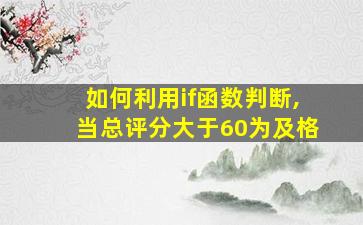 如何利用if函数判断,当总评分大于60为及格