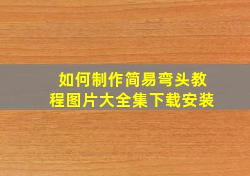 如何制作简易弯头教程图片大全集下载安装