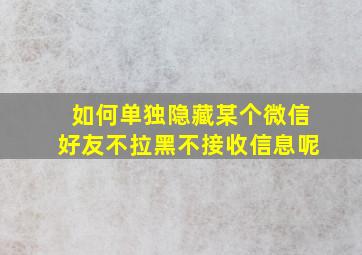 如何单独隐藏某个微信好友不拉黑不接收信息呢