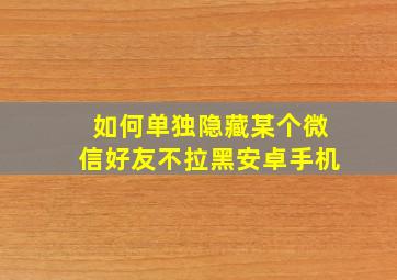 如何单独隐藏某个微信好友不拉黑安卓手机