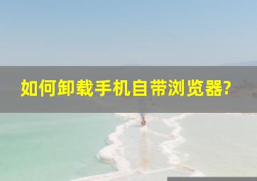 如何卸载手机自带浏览器?