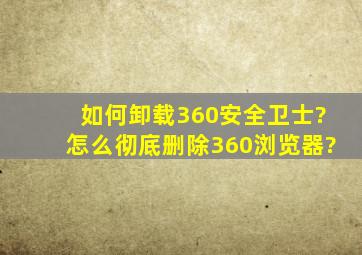 如何卸载360安全卫士?怎么彻底删除360浏览器?