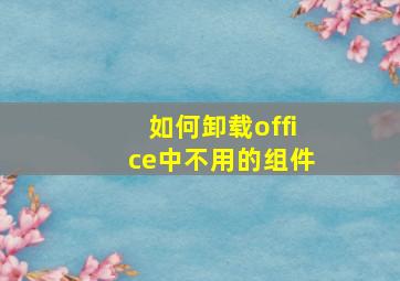 如何卸载office中不用的组件