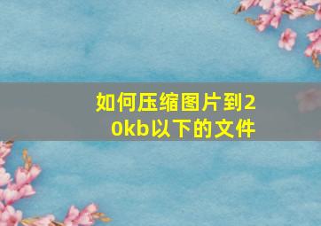 如何压缩图片到20kb以下的文件