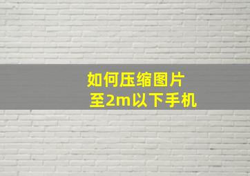 如何压缩图片至2m以下手机