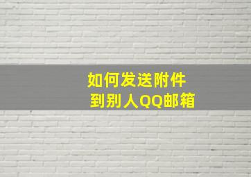 如何发送附件到别人QQ邮箱