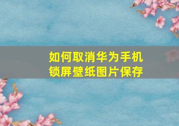 如何取消华为手机锁屏壁纸图片保存