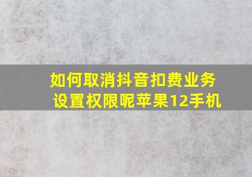 如何取消抖音扣费业务设置权限呢苹果12手机