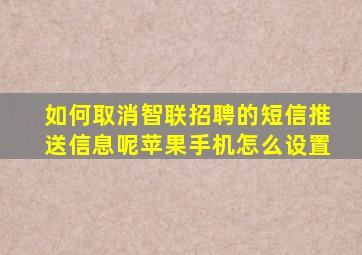 如何取消智联招聘的短信推送信息呢苹果手机怎么设置