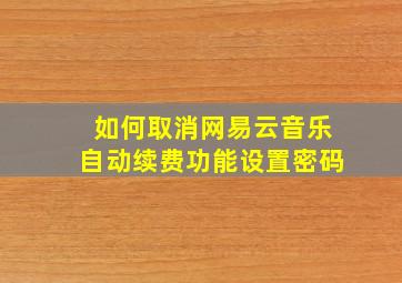 如何取消网易云音乐自动续费功能设置密码