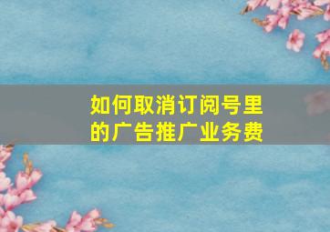 如何取消订阅号里的广告推广业务费