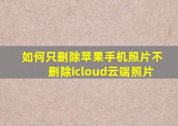 如何只删除苹果手机照片不删除icloud云端照片