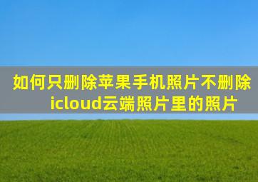 如何只删除苹果手机照片不删除icloud云端照片里的照片