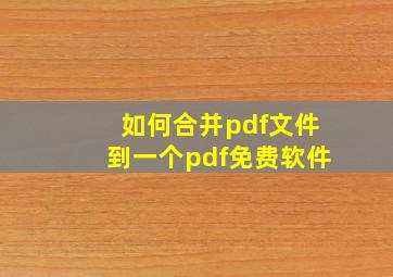 如何合并pdf文件到一个pdf免费软件