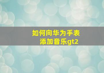 如何向华为手表添加音乐gt2