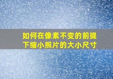 如何在像素不变的前提下缩小照片的大小尺寸