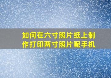 如何在六寸照片纸上制作打印两寸照片呢手机