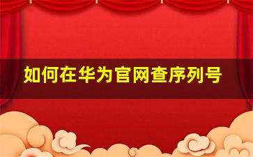 如何在华为官网查序列号