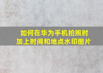 如何在华为手机拍照时加上时间和地点水印图片