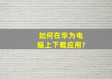 如何在华为电脑上下载应用?