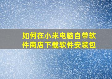 如何在小米电脑自带软件商店下载软件安装包