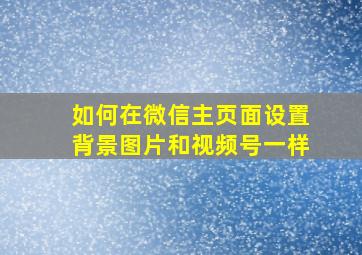 如何在微信主页面设置背景图片和视频号一样