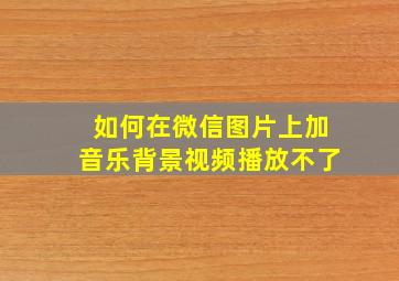 如何在微信图片上加音乐背景视频播放不了