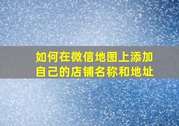 如何在微信地图上添加自己的店铺名称和地址