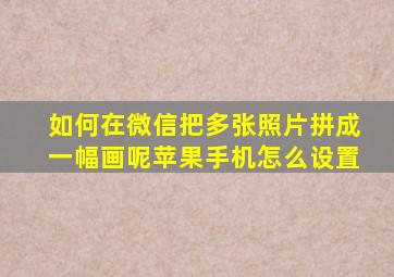 如何在微信把多张照片拼成一幅画呢苹果手机怎么设置