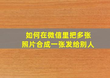 如何在微信里把多张照片合成一张发给别人