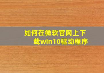 如何在微软官网上下载win10驱动程序