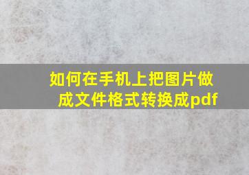 如何在手机上把图片做成文件格式转换成pdf