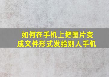 如何在手机上把图片变成文件形式发给别人手机