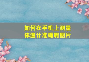 如何在手机上测量体温计准确呢图片