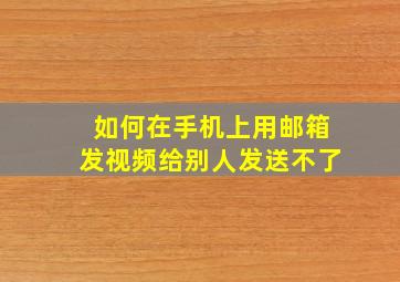 如何在手机上用邮箱发视频给别人发送不了