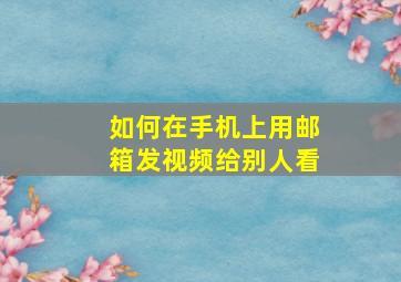 如何在手机上用邮箱发视频给别人看