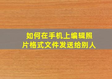 如何在手机上编辑照片格式文件发送给别人