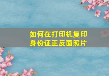 如何在打印机复印身份证正反面照片