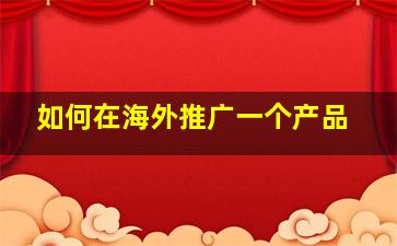 如何在海外推广一个产品