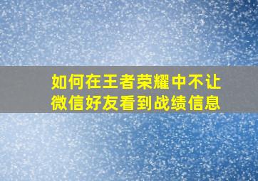 如何在王者荣耀中不让微信好友看到战绩信息