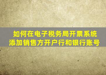 如何在电子税务局开票系统添加销售方开户行和银行账号