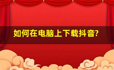 如何在电脑上下载抖音?