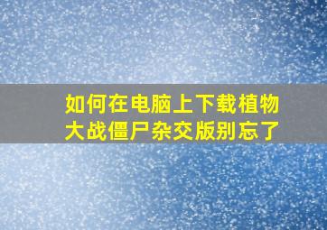 如何在电脑上下载植物大战僵尸杂交版别忘了