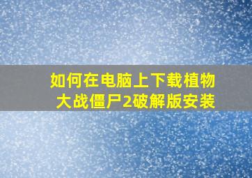 如何在电脑上下载植物大战僵尸2破解版安装