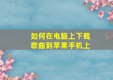 如何在电脑上下载歌曲到苹果手机上