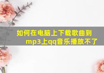 如何在电脑上下载歌曲到mp3上qq音乐播放不了