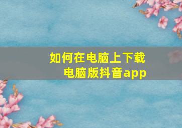 如何在电脑上下载电脑版抖音app