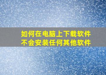 如何在电脑上下载软件不会安装任何其他软件