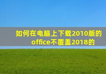 如何在电脑上下载2010版的office不覆盖2018的