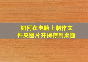 如何在电脑上制作文件夹图片并保存到桌面